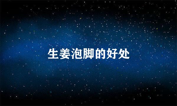 生姜泡脚的好处