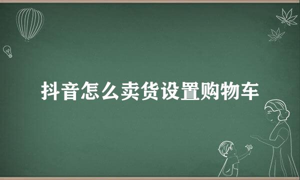 抖音怎么卖货设置购物车