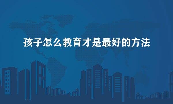 孩子怎么教育才是最好的方法