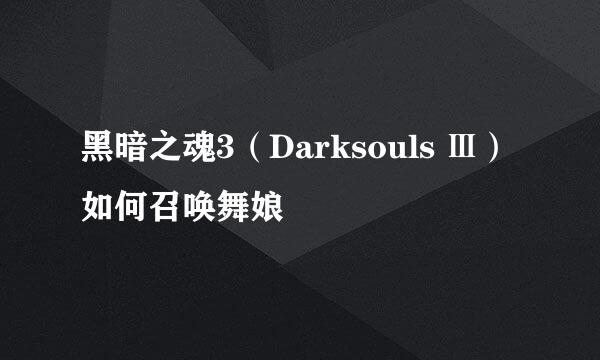 黑暗之魂3（Darksouls Ⅲ）如何召唤舞娘