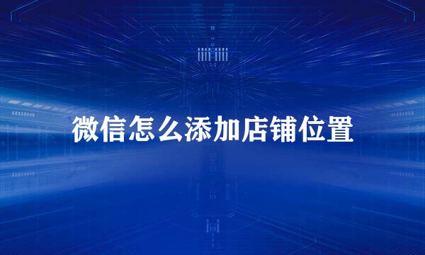 微信怎么添加店铺位置