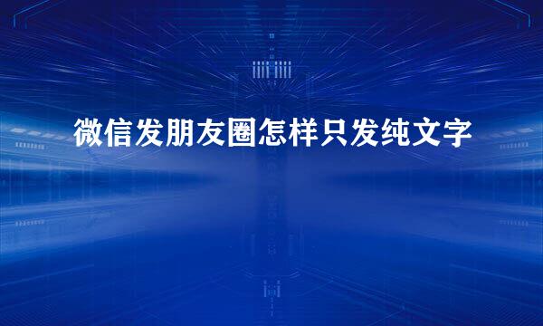 微信发朋友圈怎样只发纯文字