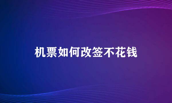 机票如何改签不花钱