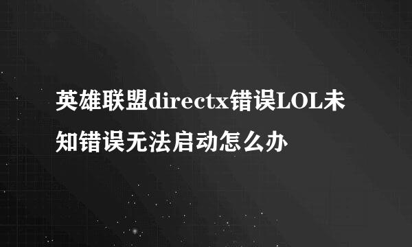 英雄联盟directx错误LOL未知错误无法启动怎么办