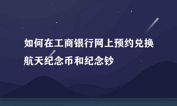 如何在工商银行网上预约兑换航天纪念币和纪念钞