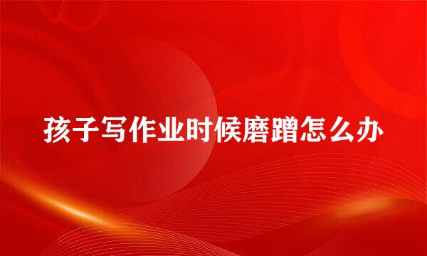 孩子写作业时候磨蹭怎么办