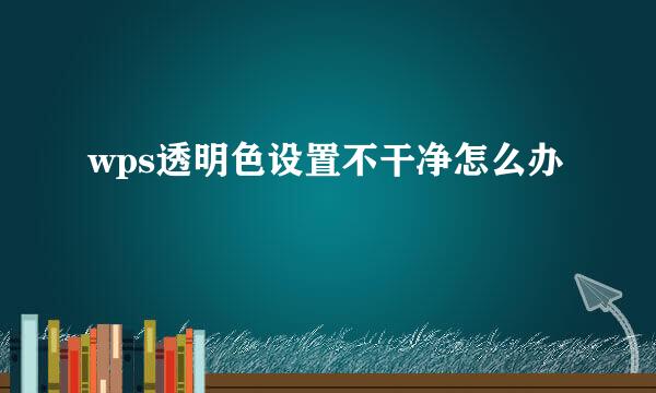 wps透明色设置不干净怎么办