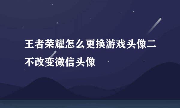王者荣耀怎么更换游戏头像二不改变微信头像