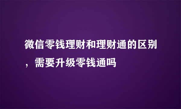 微信零钱理财和理财通的区别，需要升级零钱通吗