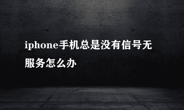 iphone手机总是没有信号无服务怎么办