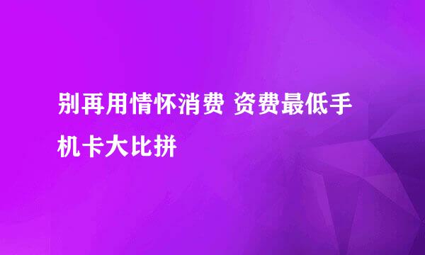 别再用情怀消费 资费最低手机卡大比拼