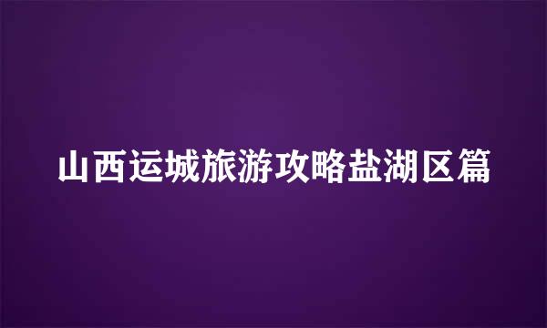 山西运城旅游攻略盐湖区篇