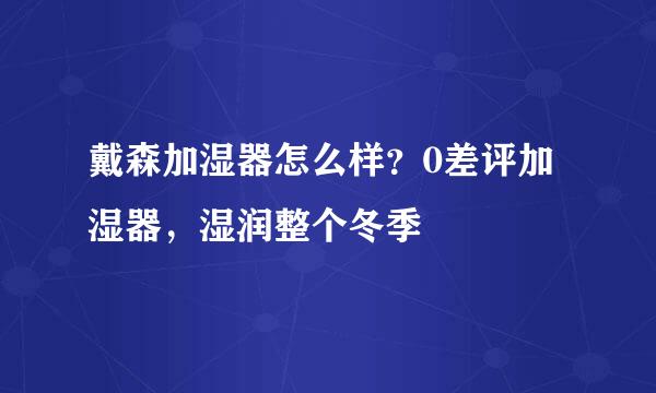 戴森加湿器怎么样？0差评加湿器，湿润整个冬季