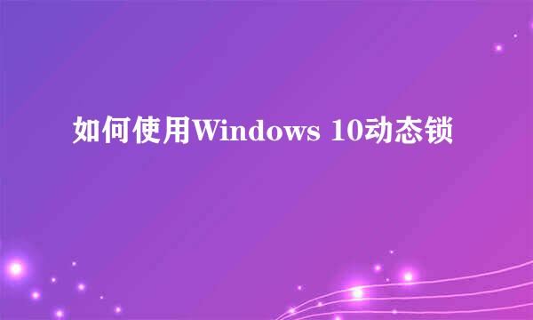 如何使用Windows 10动态锁