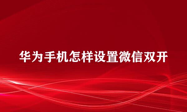 华为手机怎样设置微信双开
