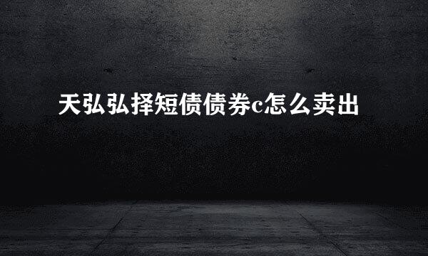 天弘弘择短债债券c怎么卖出