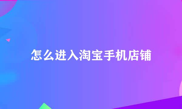 怎么进入淘宝手机店铺