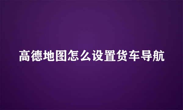 高德地图怎么设置货车导航