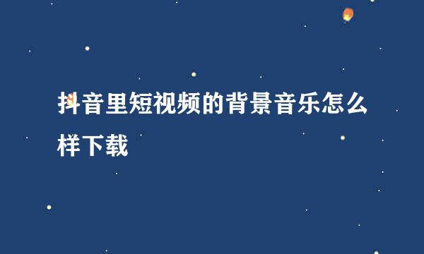 抖音里短视频的背景音乐怎么样下载