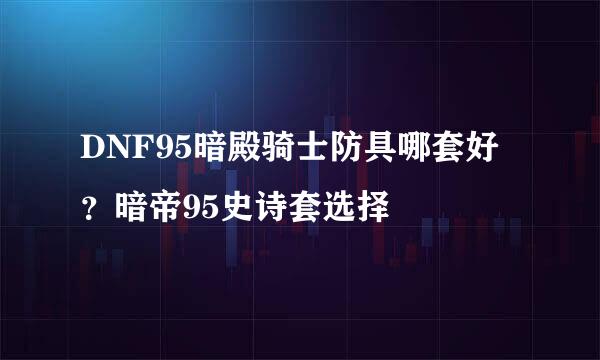 DNF95暗殿骑士防具哪套好？暗帝95史诗套选择