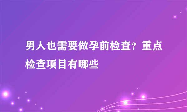 男人也需要做孕前检查？重点检查项目有哪些