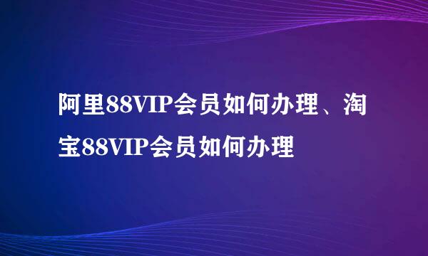 阿里88VIP会员如何办理、淘宝88VIP会员如何办理