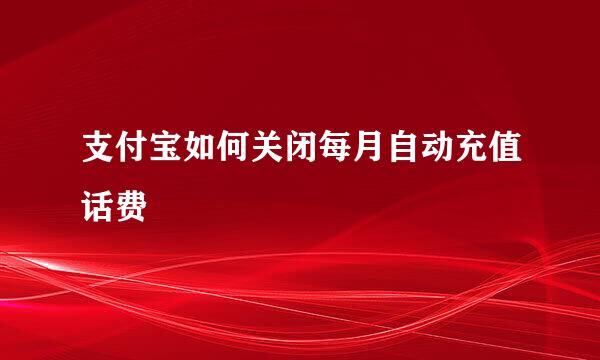 支付宝如何关闭每月自动充值话费