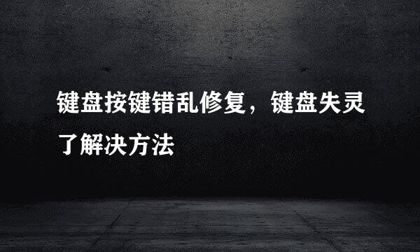 键盘按键错乱修复，键盘失灵了解决方法