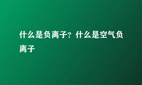 什么是负离子？什么是空气负离子