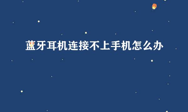 蓝牙耳机连接不上手机怎么办