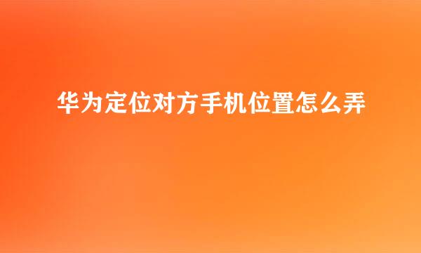 华为定位对方手机位置怎么弄