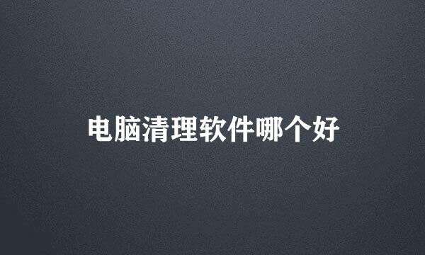 电脑清理软件哪个好