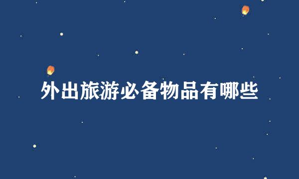 外出旅游必备物品有哪些