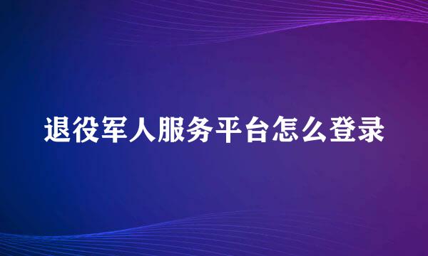 退役军人服务平台怎么登录
