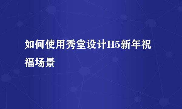 如何使用秀堂设计H5新年祝福场景