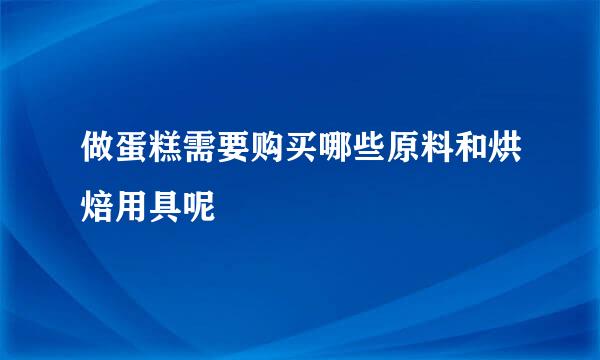 做蛋糕需要购买哪些原料和烘焙用具呢