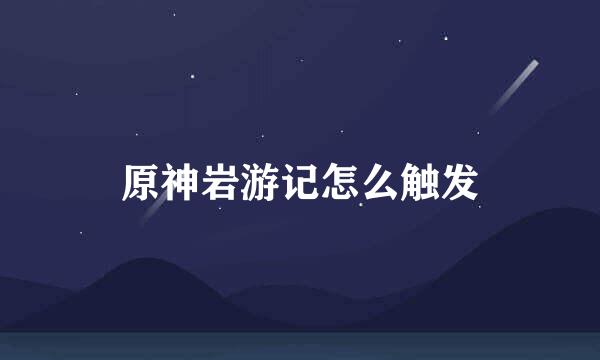 原神岩游记怎么触发