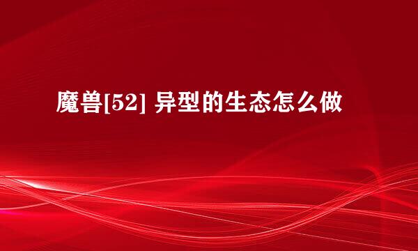 魔兽[52] 异型的生态怎么做