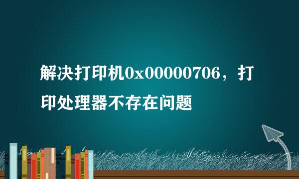 解决打印机0x00000706，打印处理器不存在问题
