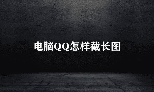 电脑QQ怎样截长图