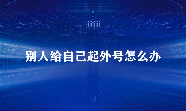 别人给自己起外号怎么办