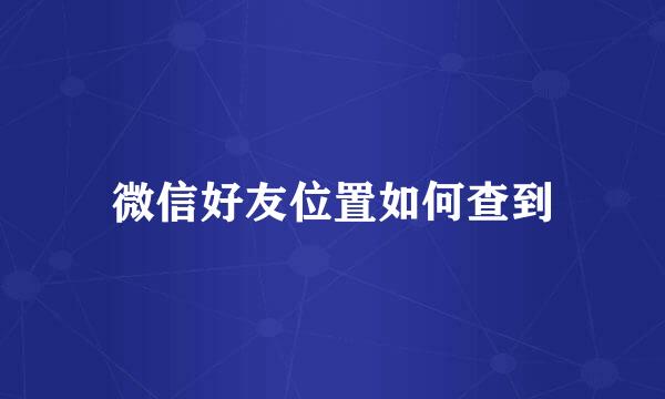 微信好友位置如何查到