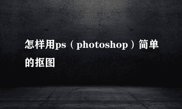 怎样用ps（photoshop）简单的抠图