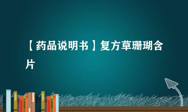 【药品说明书】复方草珊瑚含片