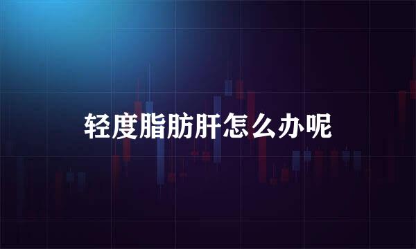 轻度脂肪肝怎么办呢