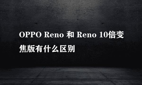 OPPO Reno 和 Reno 10倍变焦版有什么区别