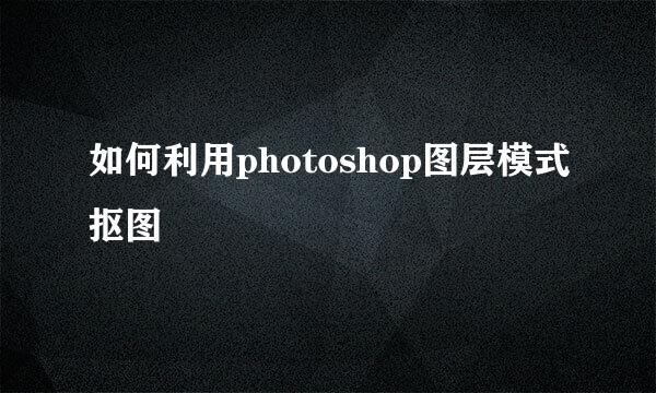如何利用photoshop图层模式抠图