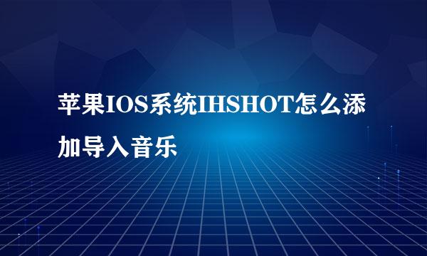 苹果IOS系统IHSHOT怎么添加导入音乐