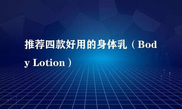 推荐四款好用的身体乳（Body Lotion）