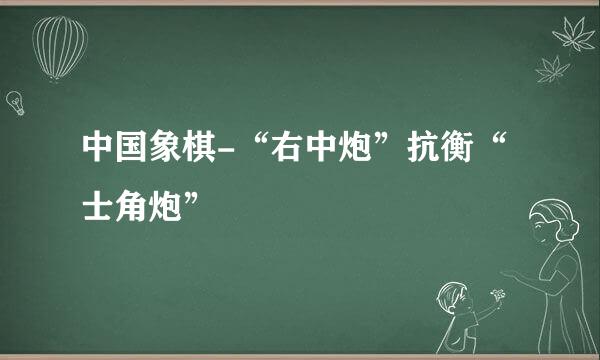 中国象棋-“右中炮”抗衡“士角炮”